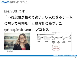 18 
Lean UXとは、 
「不確実性が極めて高い」状況にあるチーム 
に対して有効な「行動指針に基づいた 
(principle driven)」プロセス 
Janice Fraser 
 
