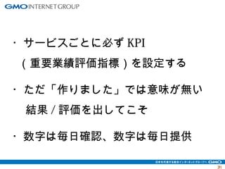 3311 
・サービスごとに必ずKPI 
（重要業績評価指標）を設定する 
・ただ「作りました」では意味が無い 
結果/評価を出してこそ 
・数字は毎日確認、数字は毎日提供 
 