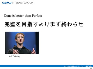 44 
Done is better than Perfect 
完璧を目指すよりまず終わらせ 
ろ 
Mark Zuckerberg 
 