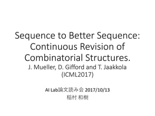 Sequence to Better Sequence:
Continuous Revision of
Combinatorial Structures.
J. Mueller, D. Gifford and T. Jaakkola
(ICML2017)
AI Lab論文読み会 2017/10/13
稲村 和樹
 