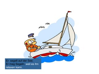 Er segelt auf der See.
Er mag Segeln, weil es ihn
relaxen kann.

 