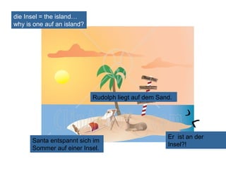 die Insel = the island…
why is one auf an island?

Rudolph liegt auf dem Sand.

Santa entspannt sich im
Sommer auf einer Insel.

Er ist an der
Insel?!

 