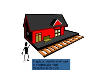 Er geht an den Bahnhof, weil
er mit dem Zug nach
Muenchen fahren will.

 