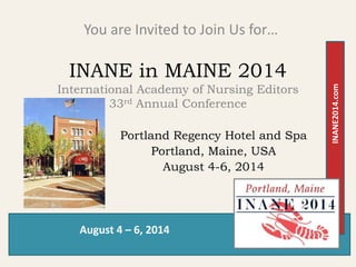 August 4 – 6, 2014
INANE2014.com
INANE in MAINE 2014
International Academy of Nursing Editors
33rd Annual Conference
You are Invited to Join Us for…
Portland Regency Hotel and Spa
Portland, Maine, USA
August 4-6, 2014
 