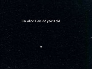I’m Alice I am 22 years old. >> 
