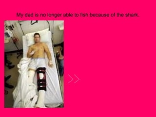 My dad is no longer able to fish because of the shark.

 