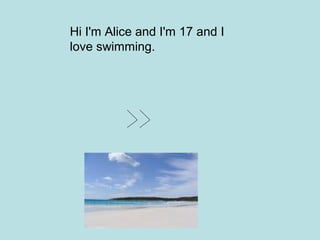 Hi I'm Alice and I'm 17 and I
love swimming.

 