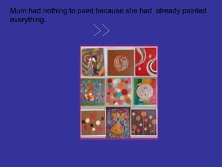 Mum had nothing to paint because she had already painted
everything.

 