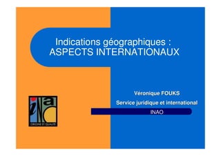Indications géographiques :
ASPECTS INTERNATIONAUX
Véronique FOUKSVéronique FOUKS
Service juridique et internationalService juridique et international
INAO
 