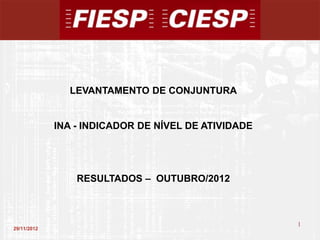 LEVANTAMENTO DE CONJUNTURA


             INA - INDICADOR DE NÍVEL DE ATIVIDADE




                 RESULTADOS – OUTUBRO/2012



                                                     1
29/11/2012
                                                         1
 