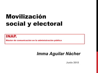Movilización
social y electoral
INAP.
Máster de comunicación en la administración pública
Imma Aguilar Nàcher
 