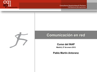 Comunicación en red

      Curso del INAP
     Madrid, 27 de enero 2012


   Pablo Martín Antoranz
 