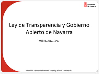 Ley de Transparencia y Gobierno
       Abierto de Navarra
                      Madrid, 2012/11/27




      Dirección General de Gobierno Abierto y Nuevas Tecnologías
 