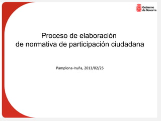 Proceso de elaboración
de normativa de participación ciudadana


            Pamplona-Iruña, 2013/02/25
 