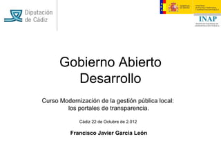 Gobierno Abierto
        Desarrollo
Curso Modernización de la gestión pública local:
        los portales de transparencia.

             Cádiz 22 de Octubre de 2.012

          Francisco Javier García León
 