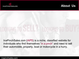 About  Us inapinchsales.com InaPinchSales.com ( IAPS ) is a niche, classified website for individuals who find themselves “ in a pinch ” and need to sell their automobile, property, boat or motorcycle in a hurry. 