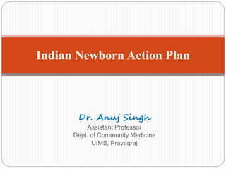 Dr. Anuj Singh
Assistant Professor
Dept. of Community Medicine
UIMS, Prayagraj
Indian Newborn Action Plan
 
