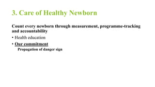 3. Care of Healthy Newborn
Count every newborn through measurement, programme-tracking
and accountability
• Health education
• Our commitment
Propagation of danger sign
 