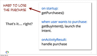 That’s it.... right?
26
on startup:
getPurchases()
when user wants to purchase:
getBuyIntent(), launch the
Intent.
onActivityResult:
handle purchase
hard to lose
the purchase
Monday, May 20,
 