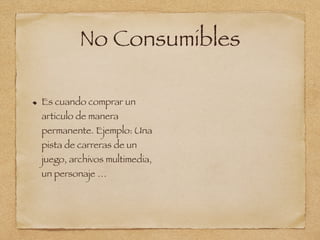 No Consumibles
Es cuando comprar un
articulo de manera
permanente. Ejemplo: Una
pista de carreras de un
juego, archivos multimedia,
un personaje …
 