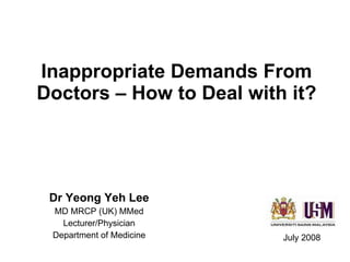 Inappropriate Demands From Doctors – How to Deal with it? Dr Yeong Yeh Lee MD MRCP (UK) MMed Lecturer/Physician Department of Medicine July 2008 