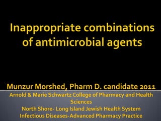 Inappropriate combinations of antimicrobial agents Munzur Morshed, Pharm D. candidate 2011 Arnold & Marie Schwartz College of Pharmacy and Health Sciences North Shore- Long Island Jewish Health System Infectious Diseases-Advanced Pharmacy Practice 
