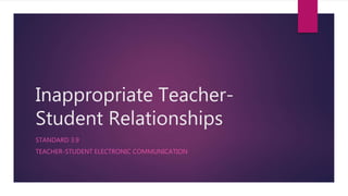 Inappropriate Teacher-
Student Relationships
STANDARD 3.9
TEACHER-STUDENT ELECTRONIC COMMUNICATION
 