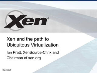 ®




    Xen and the path to
    Ubiquitous Virtualization
    Ian Pratt, XenSource-Citrix and
    Chairman of xen.org

2/27/2008                             1
 