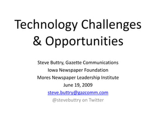 Technology Challenges& Opportunities Steve Buttry, Gazette Communications Iowa Newspaper Foundation Mores Newspaper Leadership Institute June 19, 2009 steve.buttry@gazcomm.com @stevebuttry on Twitter 