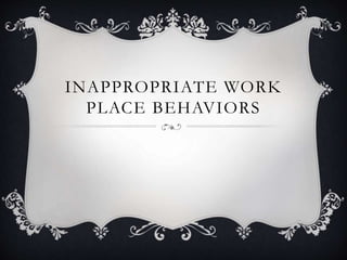 INAPPROPRIATE WORK 
PLACE BEHAVIORS 
 