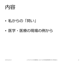 内容
2016/5/2 これからの図書館における地域課題解決の取組み 2
• 私からの「問い」
• 医学・医療の現場の例から
 