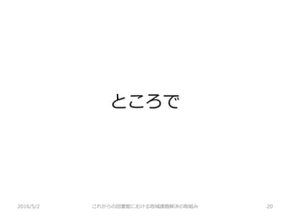 ところで
2016/5/2 これからの図書館における地域課題解決の取組み 20
 