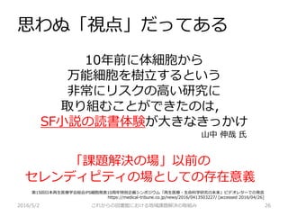 思わぬ「視点」だってある
2016/5/2 これからの図書館における地域課題解決の取組み 26
10年前に体細胞から
万能細胞を樹立するという
非常にリスクの高い研究に
取り組むことができたのは，
SF小説の読書体験が大きなきっかけ
山中 伸哉 氏
第15回日本再生医療学会総会iPS細胞発表10周年特別企画シンポジウム「再生医療・生命科学研究の未来」ビデオレターでの発言
https://medical-tribune.co.jp/news/2016/0413503227/ [accessed 2016/04/26]
「課題解決の場」以前の
セレンディピティの場としての存在意義
 