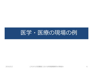 医学・医療の現場の例
2016/5/2 これからの図書館における地域課題解決の取組み 6
 