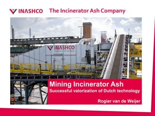 The Incinerator Ash Company




Mining Incinerator Ash
Successful valorization of Dutch technology

                      Rogier van de Weijer
 