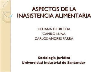 ASPECTOS DE LA INASISTENCIA ALIMENTARIA HELIANA GIL RUEDA CAMILO LUNA CARLOS ANDRES PARRA Sociología Jurídica Universidad Industrial de Santander  
