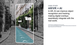 CASE STUDY:
AR/VR + AI
In AR, AI can improve object
recognition and tracking,
making digital overlays
seamlessly integrate with the
real world.
moonpreneur.com/blog/role-of-ai-in-ar-and-
vr/#:~:text=AI's%20integration%20with%20AR%20and,behaviors%20and%2
0optimizing%20content%20delivery.
 