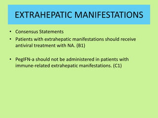 EXTRAHEPATIC MANIFESTATIONS
• Consensus Statements
• Patients with extrahepatic manifestations should receive
antiviral treatment with NA. (B1)
• PegIFN-a should not be administered in patients with
immune-related extrahepatic manifestations. (C1)
 