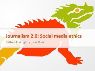 Journalism 2.0: Social media ethics Nathan T. Wright  /  Lava Row 