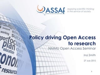 1
Policy driving Open Access
to research
NMMU Open Access Seminar
Ina Smith
27 July 2015
 