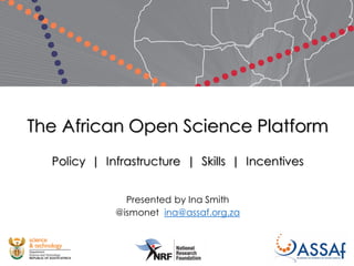 The African Open Science Platform
Policy | Infrastructure | Skills | Incentives
Presented by Ina Smith
@ismonet ina@assaf.org.za
 