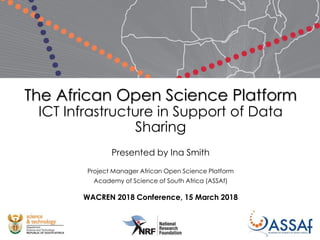 The African Open Science Platform
ICT Infrastructure in Support of Data
Sharing
Presented by Ina Smith
Project Manager African Open Science Platform
Academy of Science of South Africa (ASSAf)
WACREN 2018 Conference, 15 March 2018
 