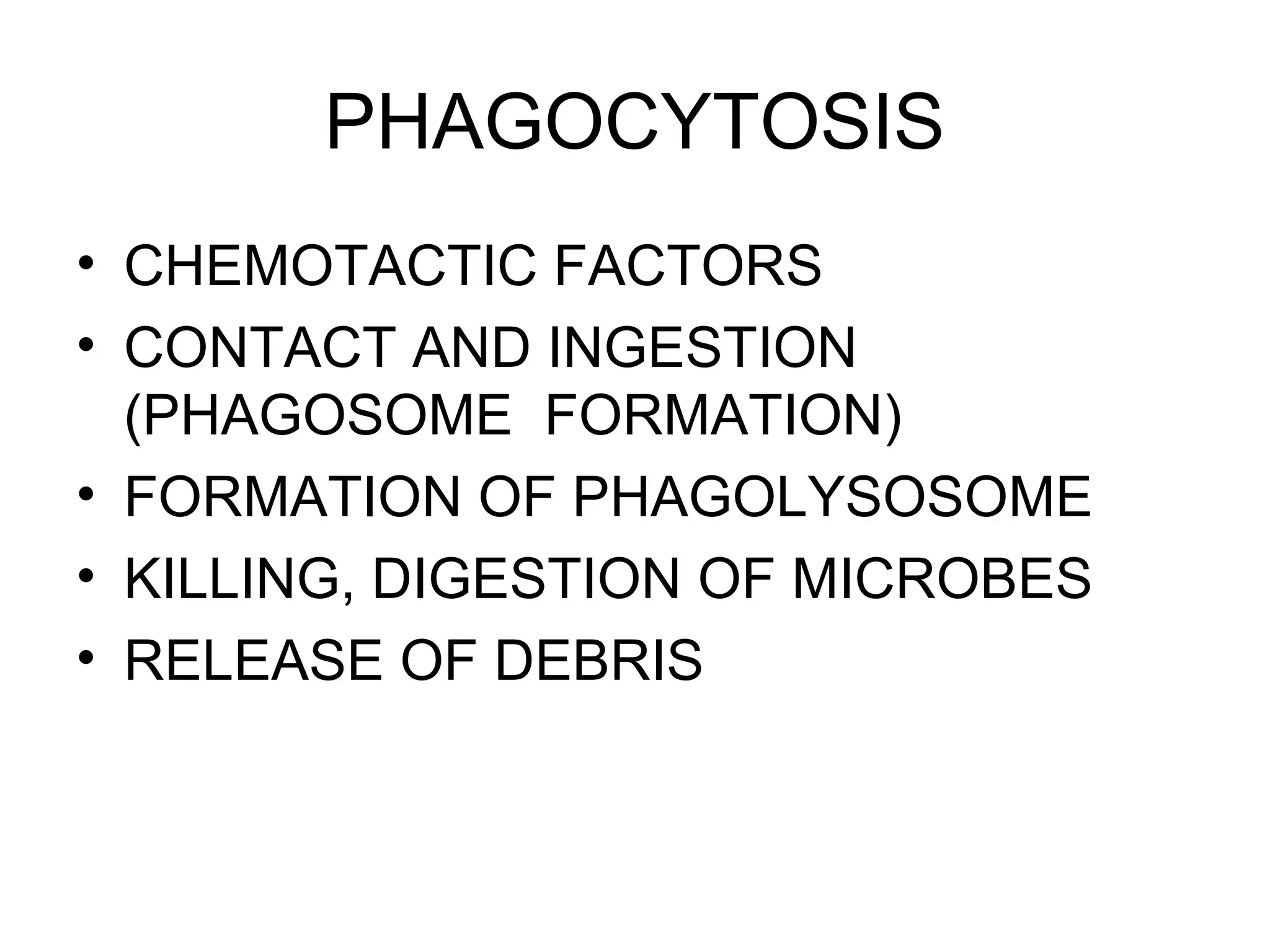 PHAGOCYTOSIS
• CHEMOTACTIC FACTORS
• CONTACT AND INGESTION
(PHAGOSOME FORMATION)
• FORMATION OF PHAGOLYSOSOME
• KILLING, DIGESTION OF MICROBES
• RELEASE OF DEBRIS
 