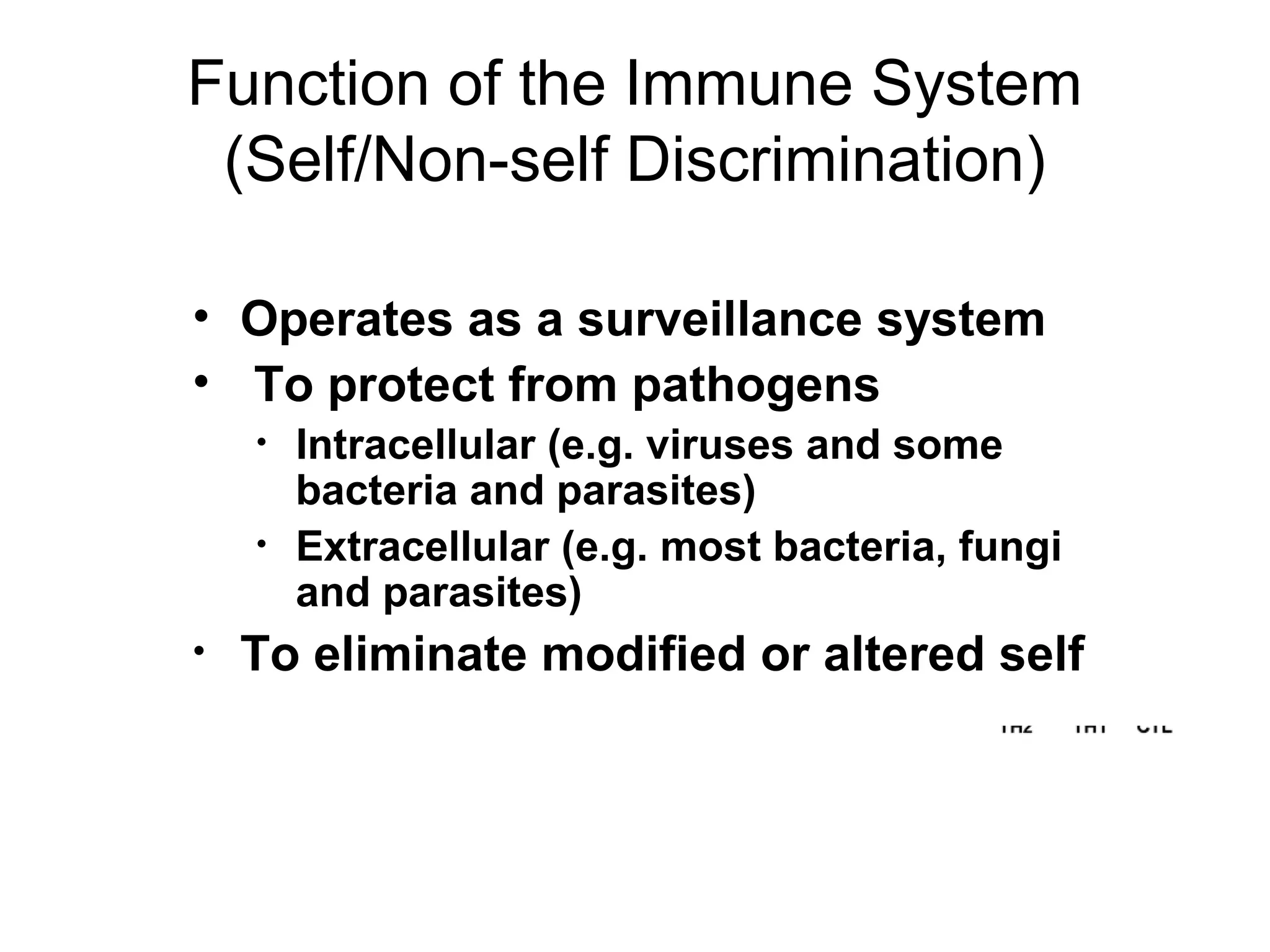 Function of the Immune System
(Self/Non-self Discrimination)
• Operates as a surveillance system
• To protect from pathogens
• Intracellular (e.g. viruses and some
bacteria and parasites)
• Extracellular (e.g. most bacteria, fungi
and parasites)
• To eliminate modified or altered self
 
