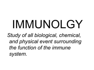 IMMUNOLGY
Study of all biological, chemical,
and physical event surrounding
the function of the immune
system.
 