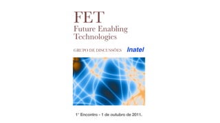 FET
Future Enabling
Technologies
GRUPO DE DISCUSSÕES




1° Encontro - 1 de outubro de 2011.
 