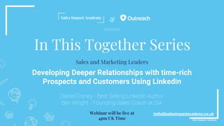 &
In This Together Series
Developing Deeper Relationships with time-rich
Prospects and Customers Using Linkedin
Daniel Disney - Best Selling Linkedin Author
Ben Wright - Founding Sales Coach at SIA
hello@salesimpactacademy.co.uk
Sales and Marketing Leaders
Webinar will be live at
4pm UK Time
presents
 