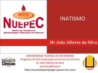 INATISMO UNIVERSIDADE FEDERAL DO RIO GRANDE Programa de Pós-Graduação em Ensino de Ciências Dr João Alberto da Silva [email_address] http://euestudojeanpiaget.spaces.live.com/ 