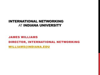 International Networkingat Indiana University James Williams Director, International Networking williams@indiana.edu 
