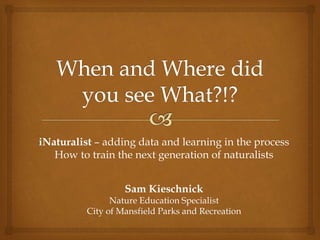 iNaturalist – adding data and learning in the process
How to train the next generation of naturalists
Sam Kieschnick
Nature Education Specialist
City of Mansfield Parks and Recreation
 